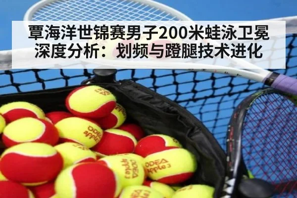 覃海洋世锦赛男子200米蛙泳卫冕深度分析：划频与蹬腿技术进化