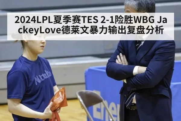2024LPL夏季赛TES 2-1险胜WBG JackeyLove德莱文暴力输出复盘分析