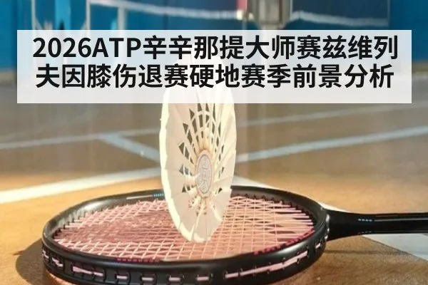 2026ATP辛辛那提大师赛兹维列夫因膝伤退赛硬地赛季前景分析