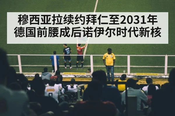 穆西亚拉续约拜仁至2031年 德国前腰成后诺伊尔时代新核