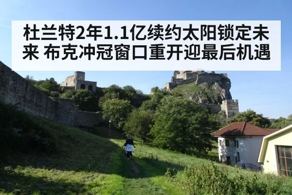 杜兰特2年1.1亿续约太阳锁定未来 布克冲冠窗口重开迎最后机遇
