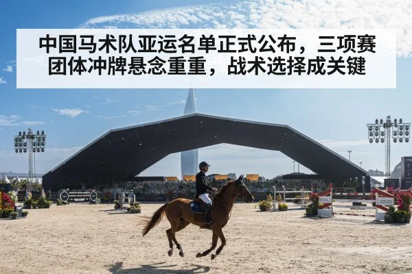 中国马术队亚运名单正式公布，三项赛团体冲牌悬念重重，战术选择成关键