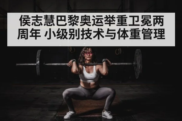 侯志慧巴黎奥运举重卫冕两周年 小级别技术与体重管理